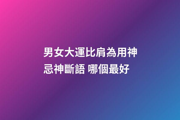 男女大運比肩為用神忌神斷語 哪個最好
